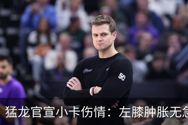 猛龙官宣小卡伤情:左膝肿胀无急性损伤 一周后评估预计缺席数周