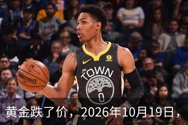 黄金跌了价,2026年10月19日,中国黄金最新价格,人民币黄金最新价格