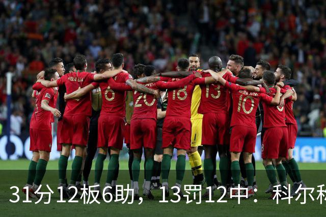 31分12板6助,13罚12中:科尔称他壮得像头牛